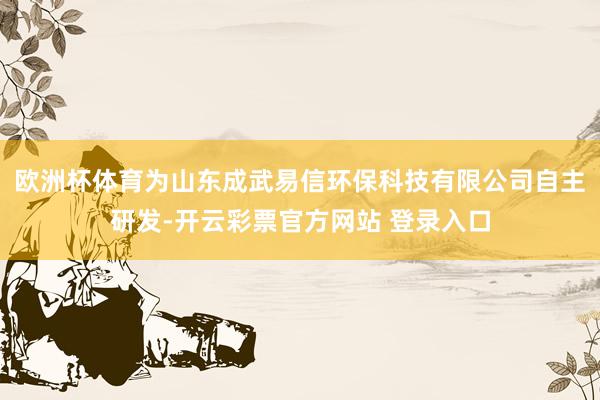 欧洲杯体育为山东成武易信环保科技有限公司自主研发-开云彩票官方网站 登录入口