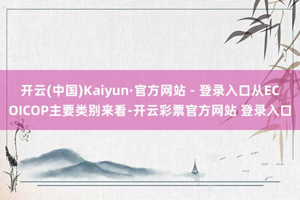 开云(中国)Kaiyun·官方网站 - 登录入口从ECOICOP主要类别来看-开云彩票官方网站 登录入口
