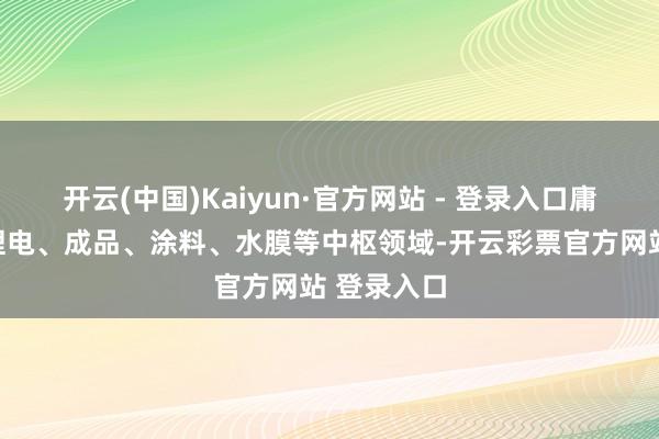 开云(中国)Kaiyun·官方网站 - 登录入口庸碌诳骗于锂电、成品、涂料、水膜等中枢领域-开云彩票官方网站 登录入口