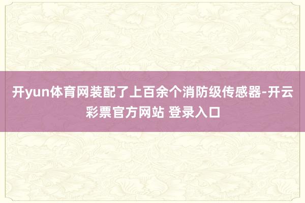 开yun体育网装配了上百余个消防级传感器-开云彩票官方网站 登录入口