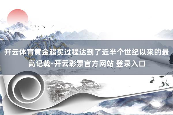 开云体育黄金超买过程达到了近半个世纪以来的最高记载-开云彩票官方网站 登录入口