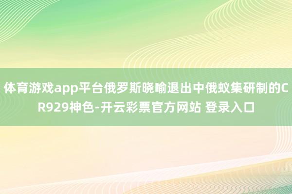 体育游戏app平台俄罗斯晓喻退出中俄蚁集研制的CR929神色-开云彩票官方网站 登录入口
