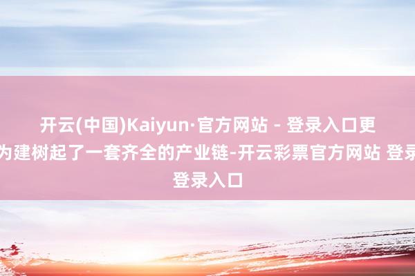 开云(中国)Kaiyun·官方网站 - 登录入口更是因为建树起了一套齐全的产业链-开云彩票官方网站 登录入口