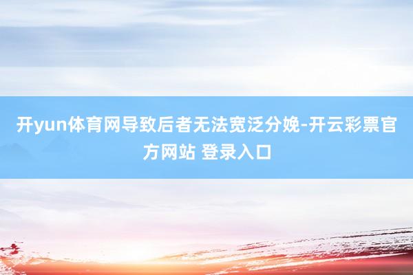 开yun体育网导致后者无法宽泛分娩-开云彩票官方网站 登录入口