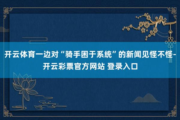 开云体育一边对“骑手困于系统”的新闻见怪不怪-开云彩票官方网站 登录入口