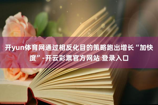 开yun体育网通过相反化目的策略跑出增长“加快度”-开云彩票官方网站 登录入口