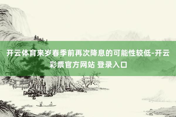 开云体育来岁春季前再次降息的可能性较低-开云彩票官方网站 登录入口