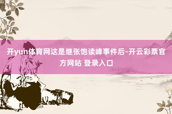 开yun体育网这是继张饱读峰事件后-开云彩票官方网站 登录入口