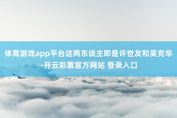 体育游戏app平台这两东谈主即是许世友和吴克华-开云彩票官方网站 登录入口