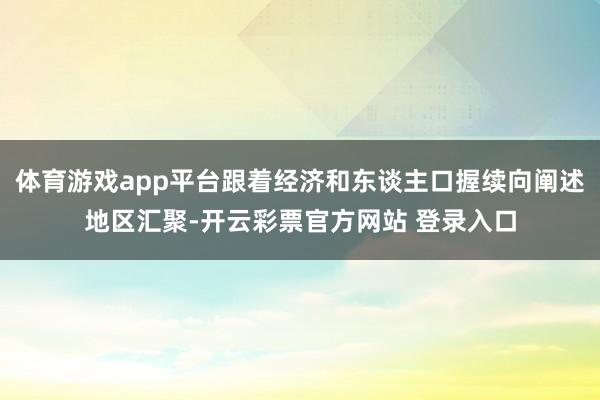 体育游戏app平台跟着经济和东谈主口握续向阐述地区汇聚-开云彩票官方网站 登录入口