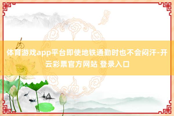 体育游戏app平台即使地铁通勤时也不会闷汗-开云彩票官方网站 登录入口