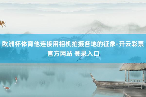 欧洲杯体育他连接用相机拍摄各地的征象-开云彩票官方网站 登录入口