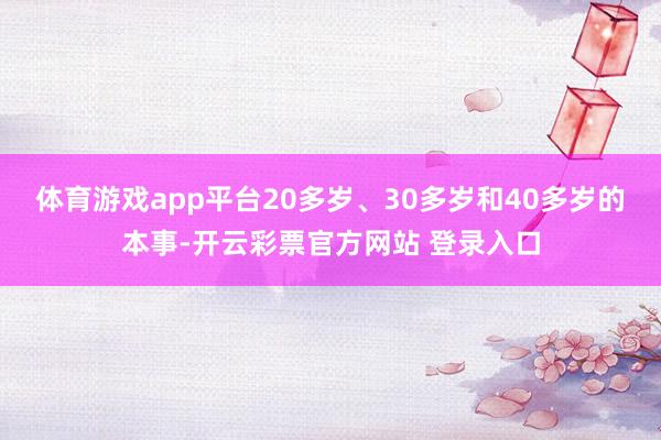 体育游戏app平台20多岁、30多岁和40多岁的本事-开云彩票官方网站 登录入口