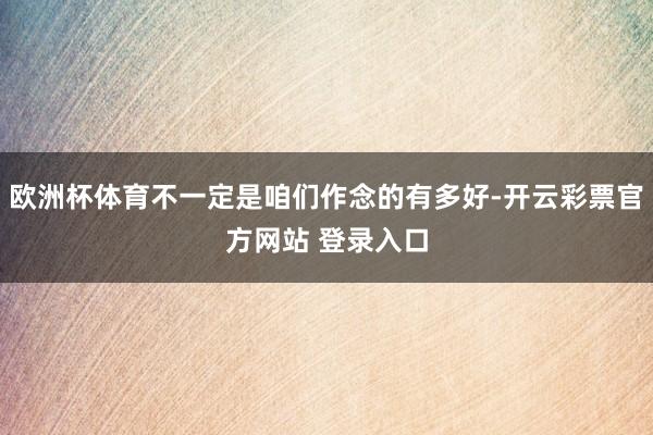 欧洲杯体育不一定是咱们作念的有多好-开云彩票官方网站 登录入口