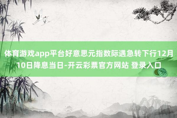 体育游戏app平台好意思元指数际遇急转下行12月10日降息当日-开云彩票官方网站 登录入口