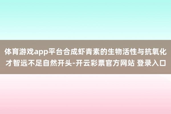 体育游戏app平台合成虾青素的生物活性与抗氧化才智远不足自然开头-开云彩票官方网站 登录入口