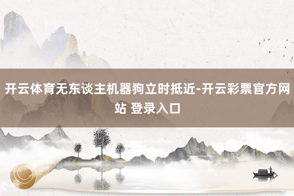 开云体育无东谈主机器狗立时抵近-开云彩票官方网站 登录入口