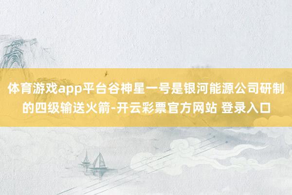 体育游戏app平台谷神星一号是银河能源公司研制的四级输送火箭-开云彩票官方网站 登录入口