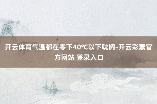 开云体育气温都在零下40℃以下耽搁-开云彩票官方网站 登录入口