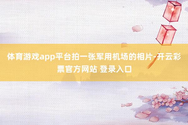 体育游戏app平台拍一张军用机场的相片-开云彩票官方网站 登录入口