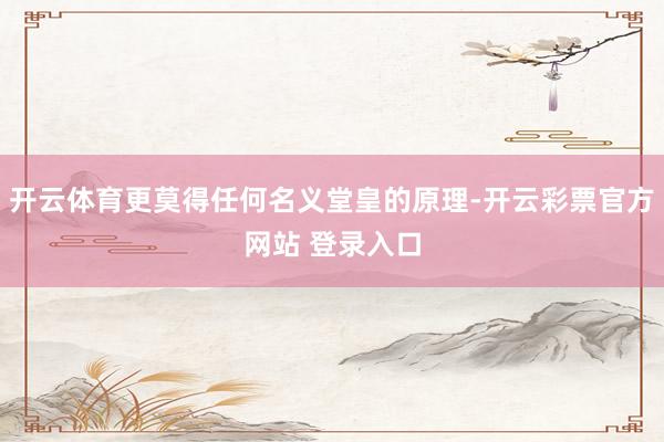 开云体育更莫得任何名义堂皇的原理-开云彩票官方网站 登录入口