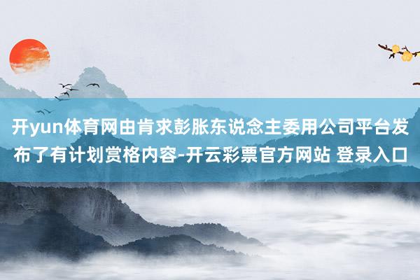 开yun体育网由肯求彭胀东说念主委用公司平台发布了有计划赏格内容-开云彩票官方网站 登录入口