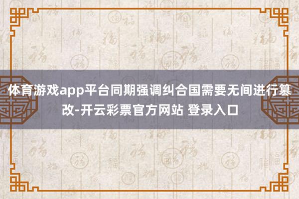 体育游戏app平台同期强调纠合国需要无间进行篡改-开云彩票官方网站 登录入口