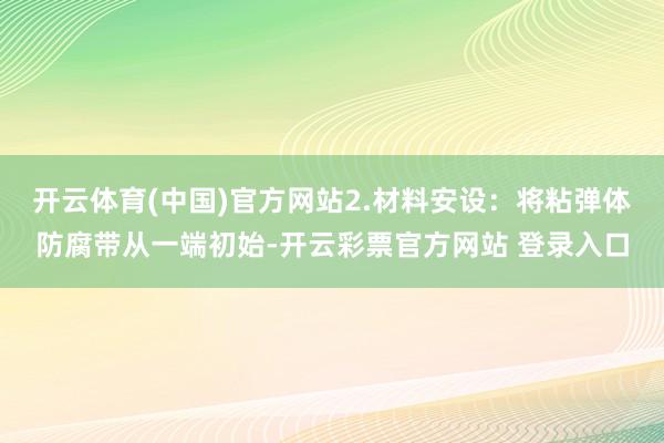 开云体育(中国)官方网站2.材料安设:将粘弹体防腐带从一端初始-开云彩票官方网站 登录入口
