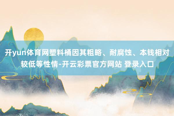 开yun体育网塑料桶因其粗略、耐腐蚀、本钱相对较低等性情-开云彩票官方网站 登录入口